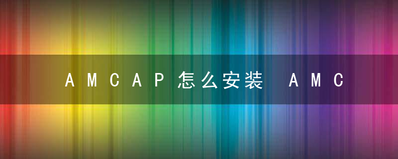 AMCAP怎么安装 AMCAP安装教程